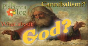 Is eating placenta cannibalism? And, what about God?